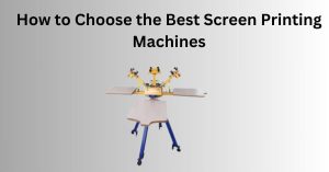 How to Choose the Best Screen Printing Machines