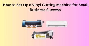 How to Set Up a Vinyl Cutting Machine for Small Business Success