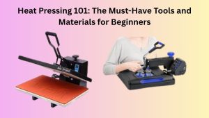 Heat Pressing 101: The Must-Have Tools and Materials for Beginners